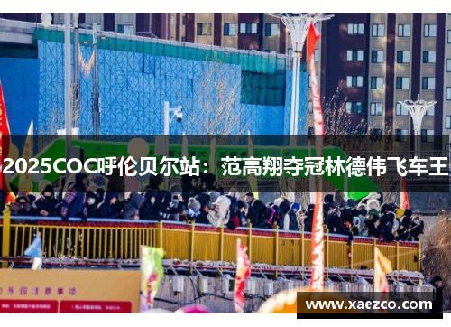 2025COC呼伦贝尔站：范高翔夺冠林德伟飞车王