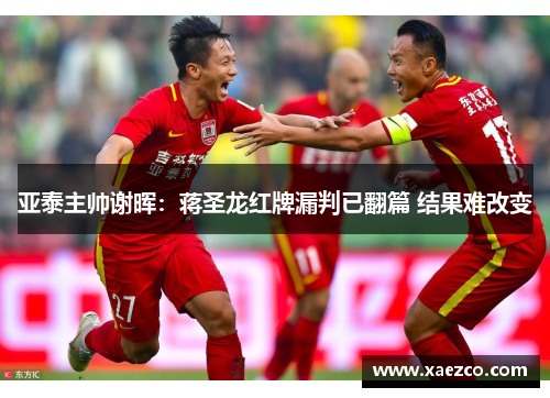 亚泰主帅谢晖：蒋圣龙红牌漏判已翻篇 结果难改变