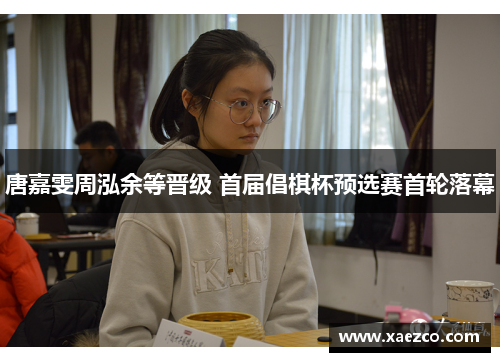 唐嘉雯周泓余等晋级 首届倡棋杯预选赛首轮落幕