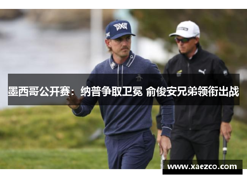 墨西哥公开赛：纳普争取卫冕 俞俊安兄弟领衔出战